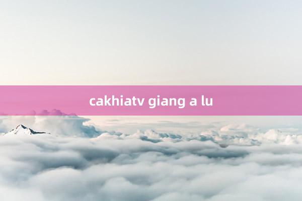 cakhiatv giang a lu