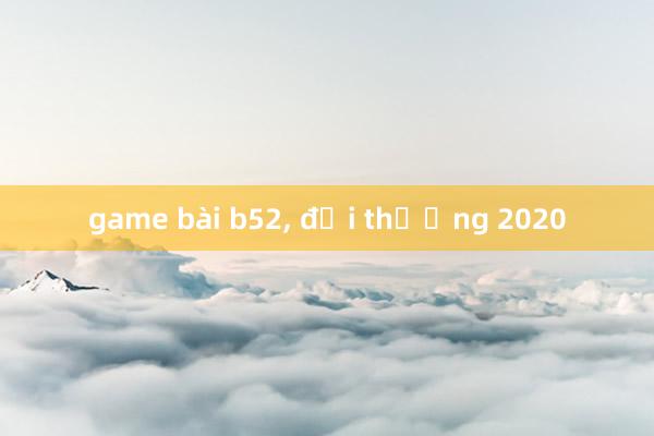 game bài b52， đổi thưởng 2020