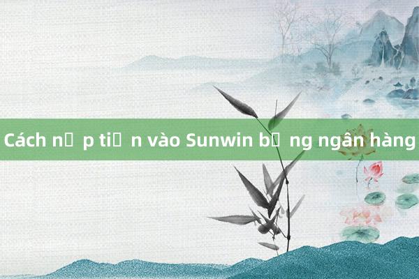 Cách nạp tiền vào Sunwin bằng ngân hàng