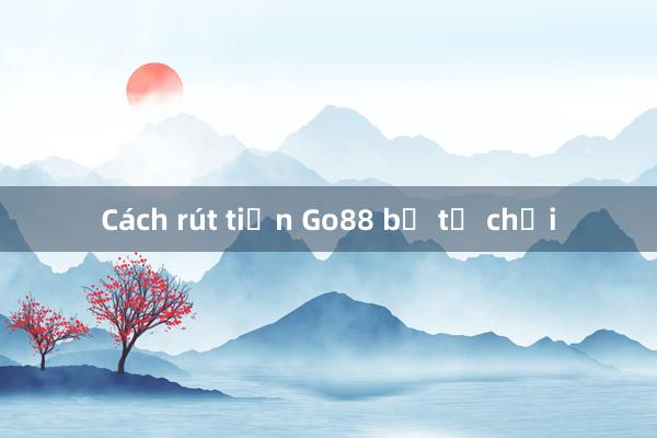 Cách rút tiền Go88 bị từ chối