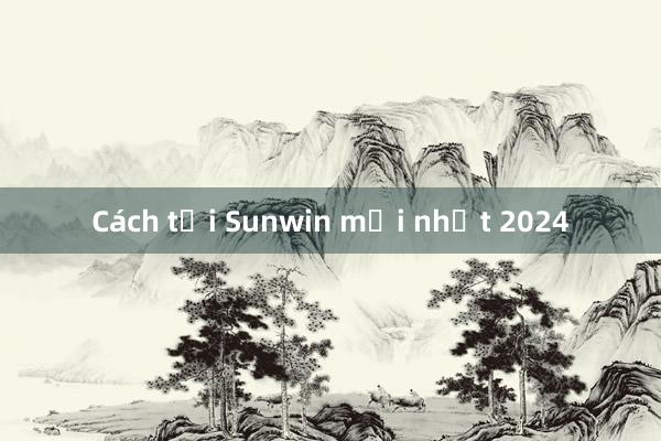 Cách tải Sunwin mới nhất 2024