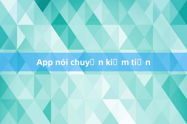 App nói chuyện kiếm tiền