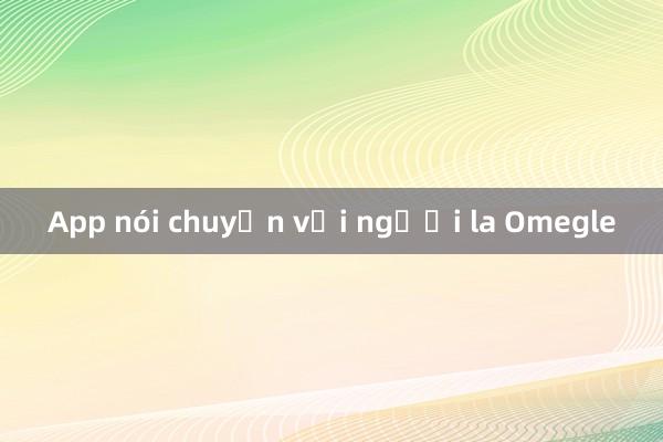 App nói chuyện với người la Omegle