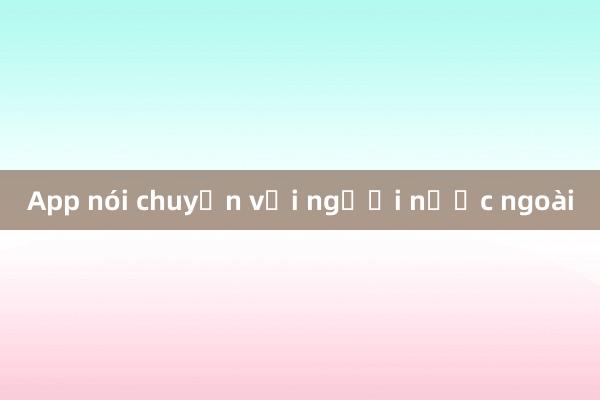 App nói chuyện với người nước ngoài