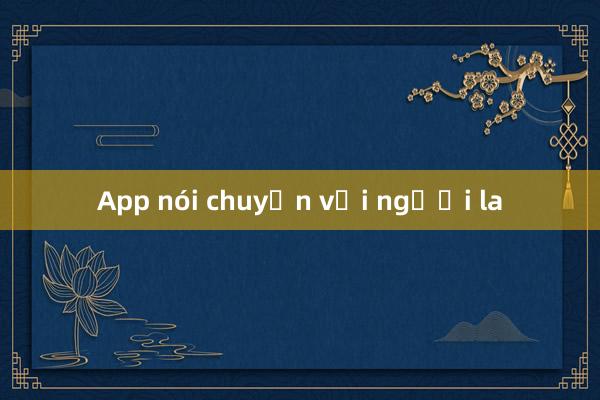 App nói chuyện với người la