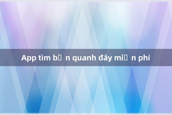 App tìm bạn quanh đây miễn phí