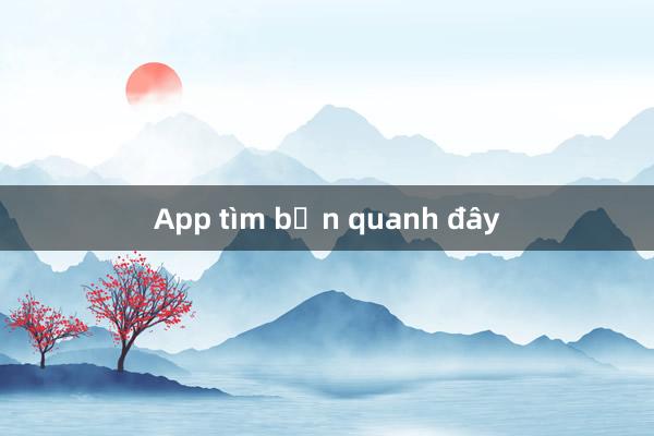 App tìm bạn quanh đây