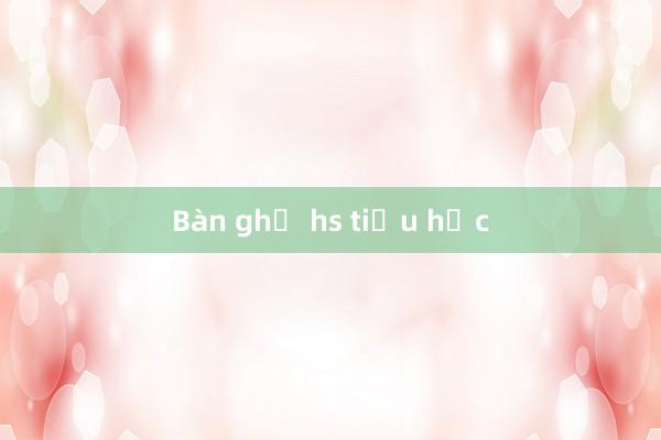 Bàn ghế hs tiểu học