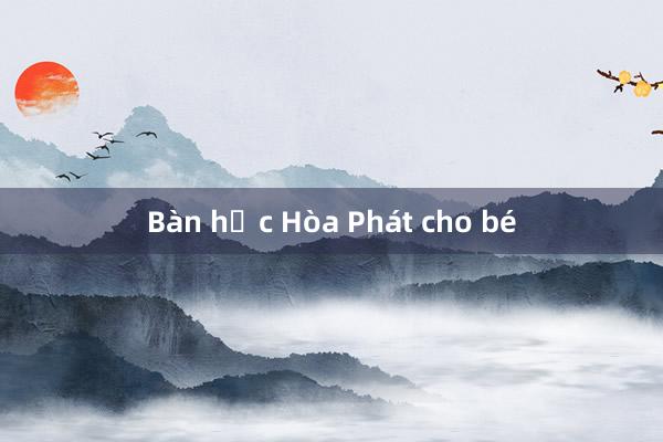 Bàn học Hòa Phát cho bé