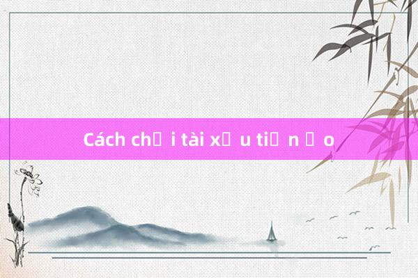 Cách chơi tài xỉu tiền ảo