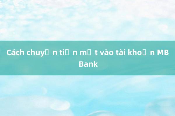 Cách chuyển tiền mặt vào tài khoản MB Bank