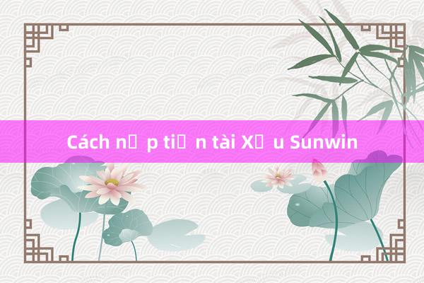 Cách nạp tiền tài Xỉu Sunwin