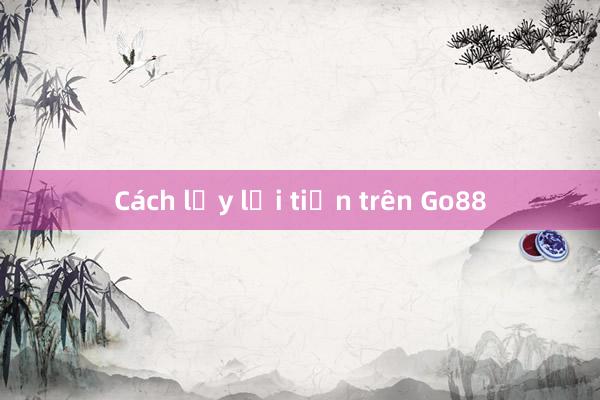 Cách lấy lại tiền trên Go88