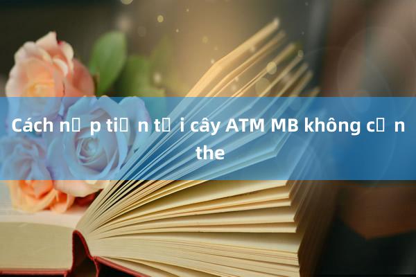 Cách nạp tiền tại cây ATM MB không cần the