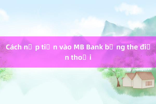 Cách nạp tiền vào MB Bank bằng the điện thoại