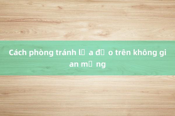 Cách phòng tránh lừa đảo trên không gian mạng