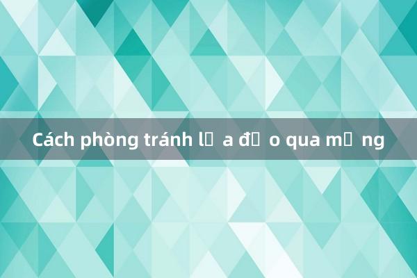 Cách phòng tránh lừa đảo qua mạng