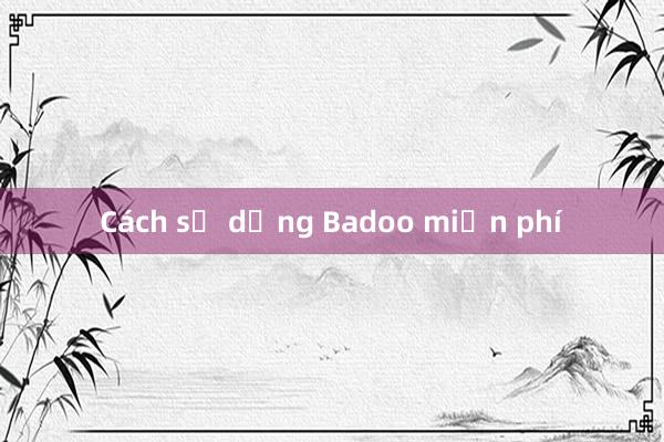 Cách sử dụng Badoo miễn phí