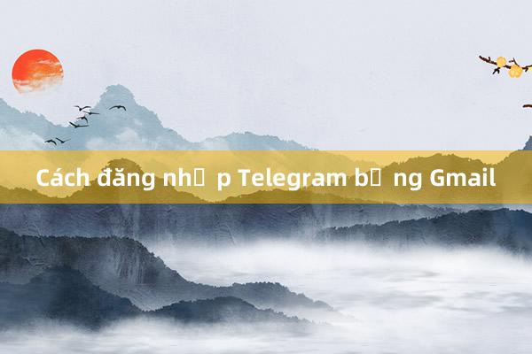 Cách đăng nhập Telegram bằng Gmail