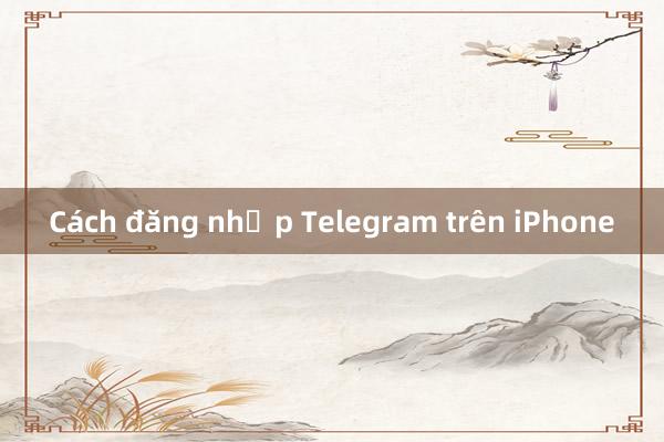 Cách đăng nhập Telegram trên iPhone