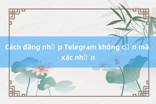 Cách đăng nhập Telegram không cần mã xác nhận