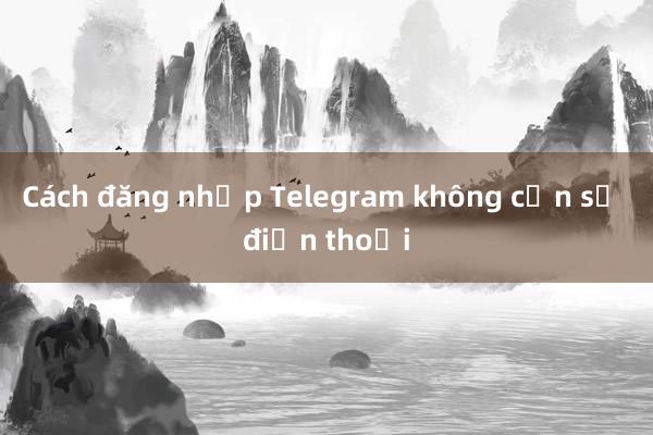 Cách đăng nhập Telegram không cần số điện thoại