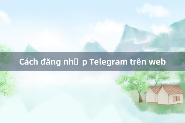 Cách đăng nhập Telegram trên web