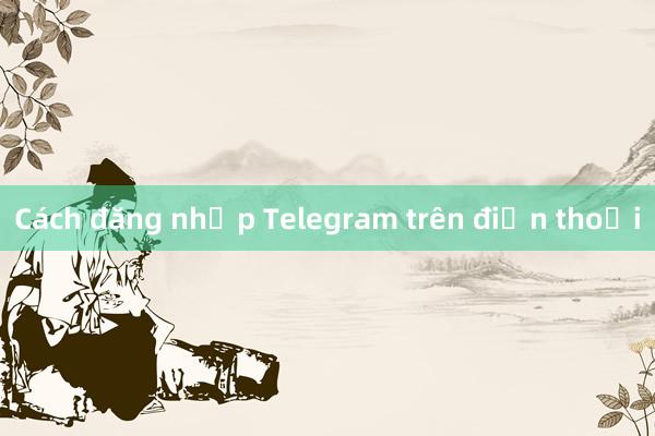 Cách đăng nhập Telegram trên điện thoại