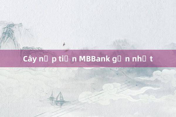 Cây nộp tiền MBBank gần nhất