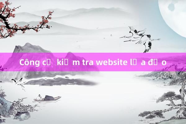 Công cụ kiểm tra website lừa đảo