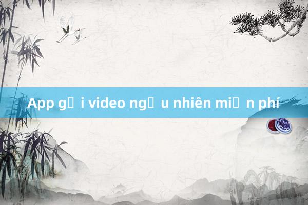 App gọi video ngẫu nhiên miễn phí