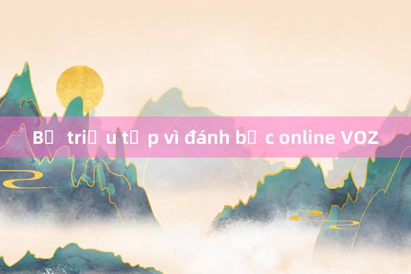 Bị triệu tập vì đánh bạc online VOZ