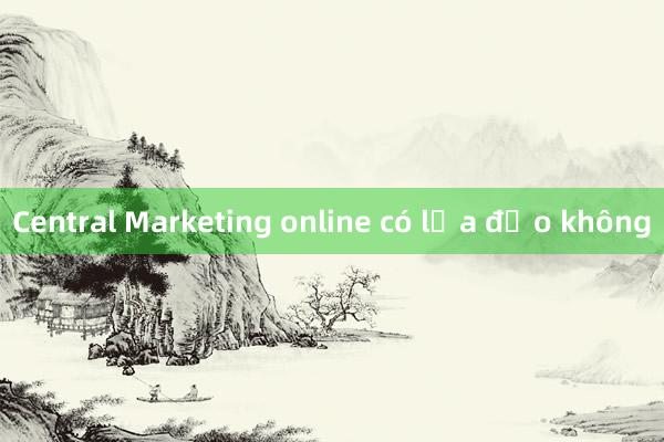 Central Marketing online có lừa đảo không