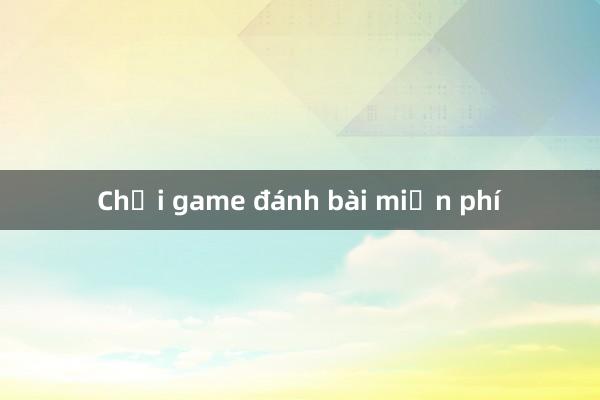 Chơi game đánh bài miễn phí