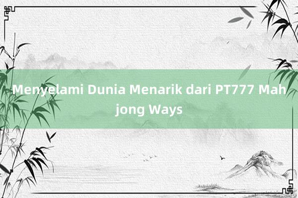 Menyelami Dunia Menarik dari PT777 Mahjong Ways