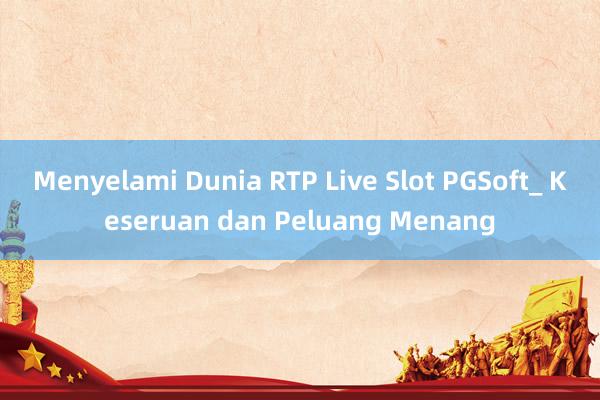 Menyelami Dunia RTP Live Slot PGSoft_ Keseruan dan Peluang Menang