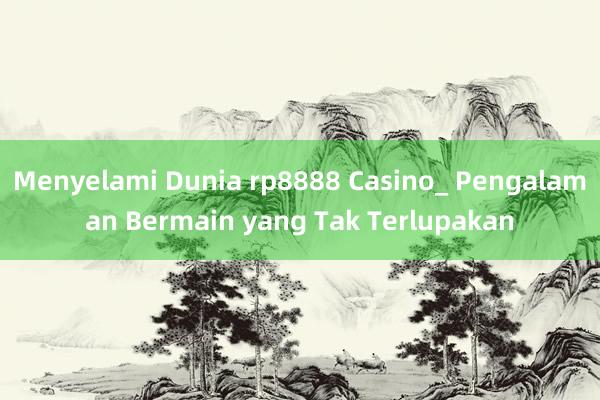 Menyelami Dunia rp8888 Casino_ Pengalaman Bermain yang Tak Terlupakan