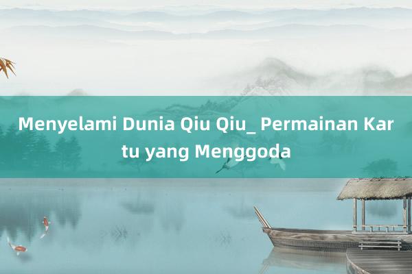 Menyelami Dunia Qiu Qiu_ Permainan Kartu yang Menggoda