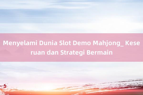 Menyelami Dunia Slot Demo Mahjong_ Keseruan dan Strategi Bermain