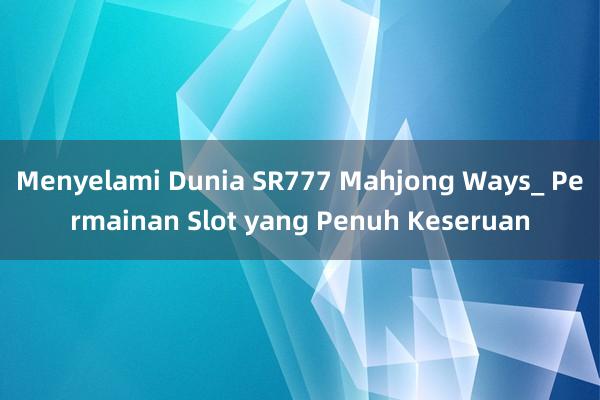 Menyelami Dunia SR777 Mahjong Ways_ Permainan Slot yang Penuh Keseruan