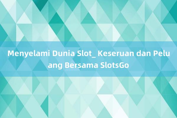 Menyelami Dunia Slot_ Keseruan dan Peluang Bersama SlotsGo