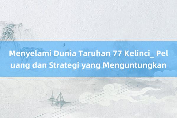 Menyelami Dunia Taruhan 77 Kelinci_ Peluang dan Strategi yang Menguntungkan