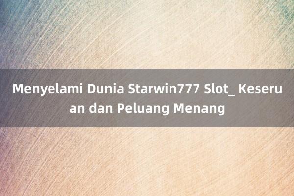 Menyelami Dunia Starwin777 Slot_ Keseruan dan Peluang Menang