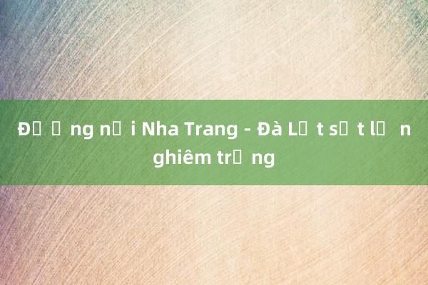 Đường nối Nha Trang - Đà Lạt sạt lở nghiêm trọng