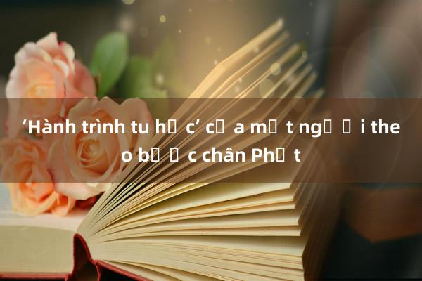 ‘Hành trình tu học’ của một người theo bước chân Phật