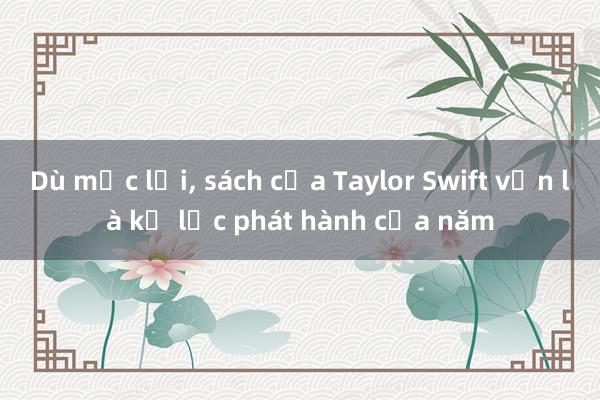 Dù mắc lỗi， sách của Taylor Swift vẫn là kỷ lục phát hành của năm