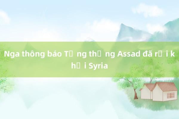 Nga thông báo Tổng thống Assad đã rời khỏi Syria