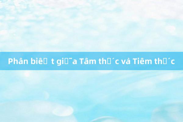 Phân biệt giữa Tâm thức và Tiềm thức