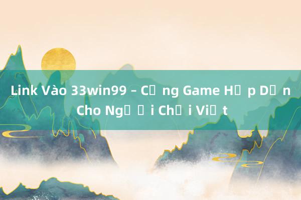 Link Vào 33win99 – Cổng Game Hấp Dẫn Cho Người Chơi Việt