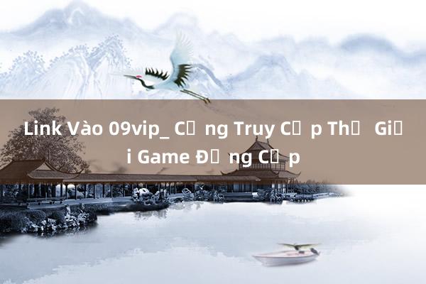 Link Vào 09vip_ Cổng Truy Cập Thế Giới Game Đẳng Cấp